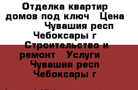 Отделка квартир, домов под ключ › Цена ­ 1 500 - Чувашия респ., Чебоксары г. Строительство и ремонт » Услуги   . Чувашия респ.,Чебоксары г.